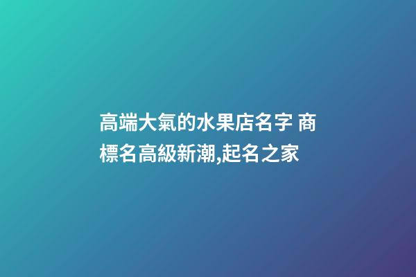 高端大氣的水果店名字 商標名高級新潮,起名之家